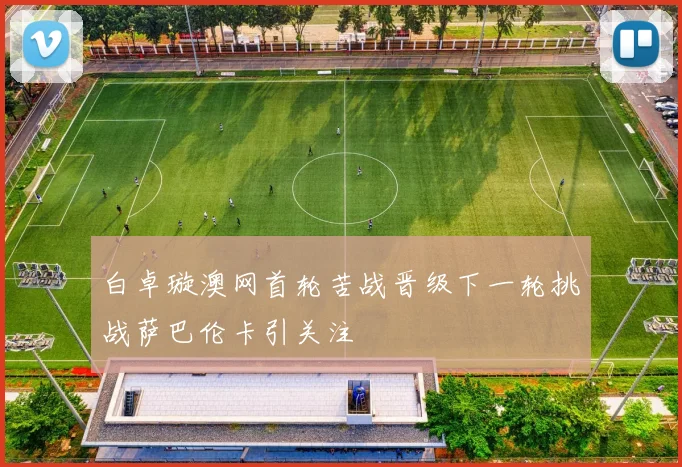 白卓璇澳网首轮苦战晋级下一轮挑战萨巴伦卡引关注