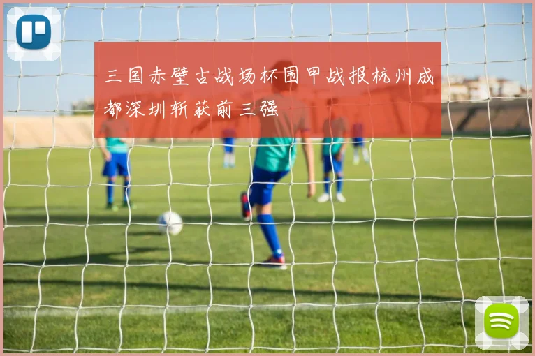 三国赤壁古战场杯围甲战报杭州成都深圳斩获前三强