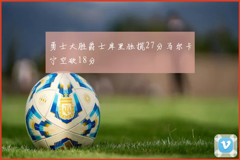 勇士大胜爵士库里独揽27分马尔卡宁空砍18分