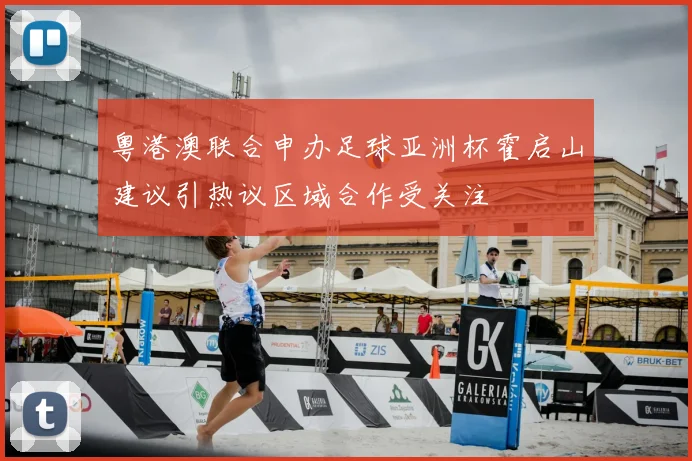 粤港澳联合申办足球亚洲杯霍启山建议引热议区域合作受关注