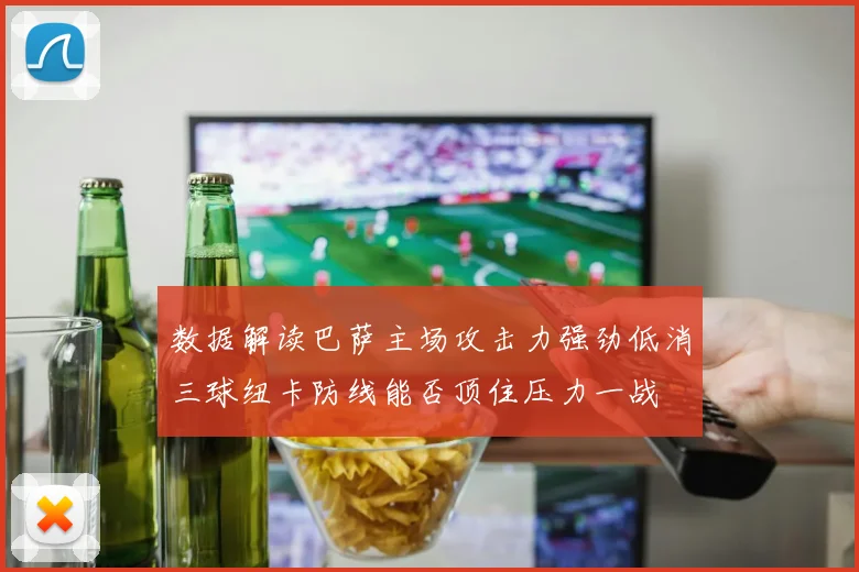 数据解读巴萨主场攻击力强劲低消三球纽卡防线能否顶住压力一战