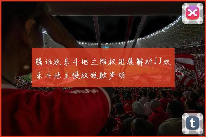 腾讯欢乐斗地主维权进展解析JJ欢乐斗地主侵权致歉声明