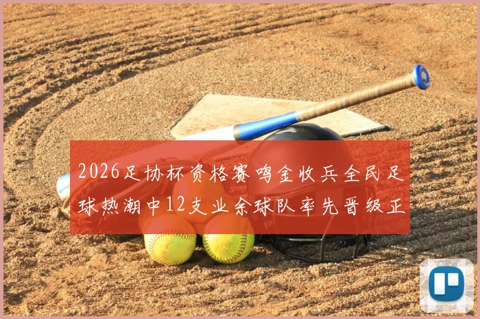 2026足协杯资格赛鸣金收兵全民足球热潮中12支业余球队率先晋级正赛