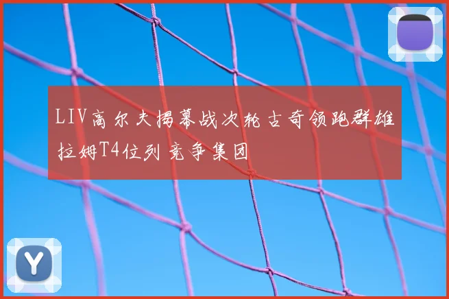 LIV高尔夫揭幕战次轮古奇领跑群雄拉姆T4位列竞争集团