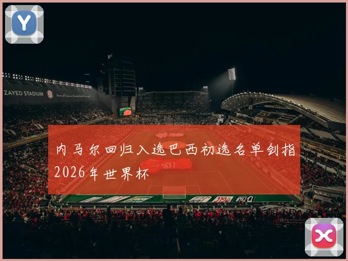 内马尔回归入选巴西初选名单剑指2026年世界杯