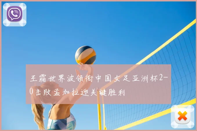 王霜世界波领衔中国女足亚洲杯2-0击败孟加拉迎关键胜利