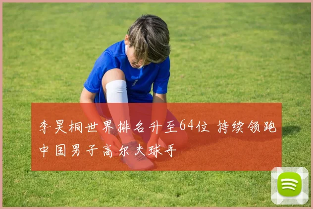 李昊桐世界排名升至64位 持续领跑中国男子高尔夫球手