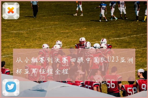 从小组赛到决赛回顾中国队U23亚洲杯亚军征程全程