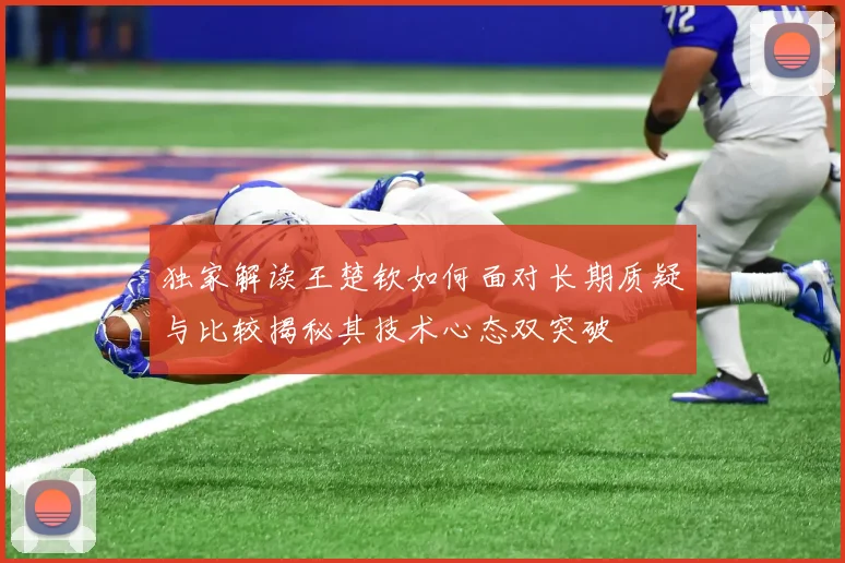 独家解读王楚钦如何面对长期质疑与比较揭秘其技术心态双突破