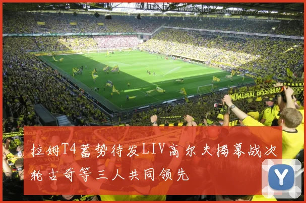 拉姆T4蓄势待发LIV高尔夫揭幕战次轮古奇等三人共同领先