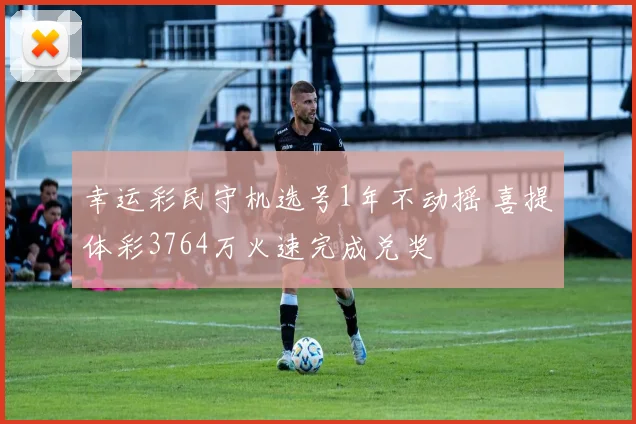 幸运彩民守机选号1年不动摇 喜提体彩3764万火速完成兑奖